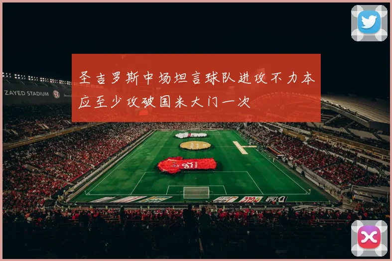 圣吉罗斯中场坦言球队进攻不力本应至少攻破国米大门一次