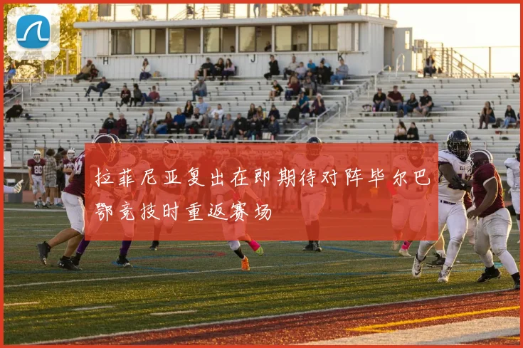 拉菲尼亚复出在即期待对阵毕尔巴鄂竞技时重返赛场