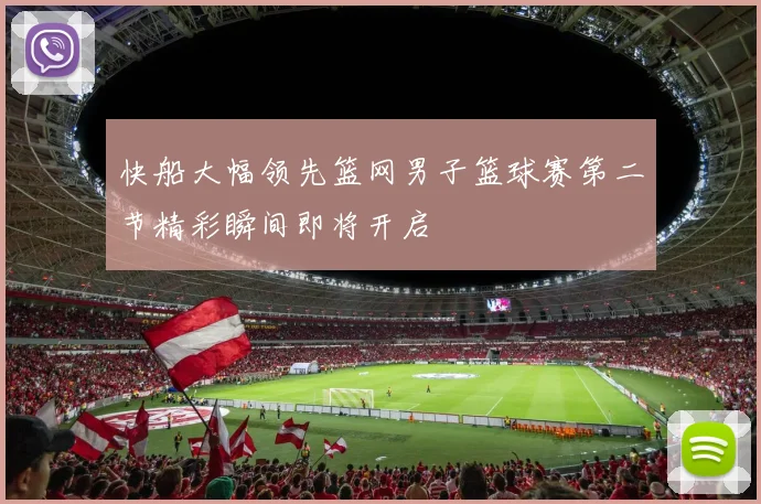 快船大幅领先篮网男子篮球赛第二节精彩瞬间即将开启