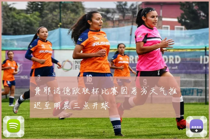 费耶诺德欧联杯比赛因恶劣天气推迟至明晨三点开球
