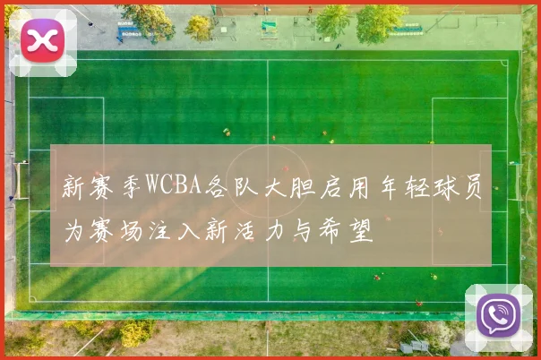 新赛季WCBA各队大胆启用年轻球员为赛场注入新活力与希望
