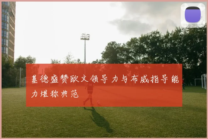 基德盛赞欧文领导力与布威指导能力堪称典范