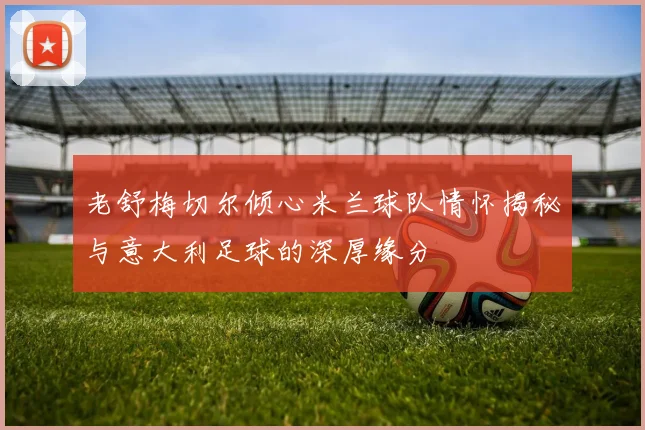 老舒梅切尔倾心米兰球队情怀揭秘与意大利足球的深厚缘分