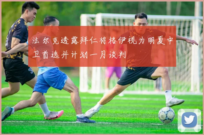 法尔克透露拜仁将格伊视为明夏中卫首选并计划一月谈判