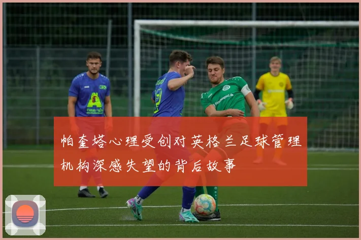 帕奎塔心理受创对英格兰足球管理机构深感失望的背后故事