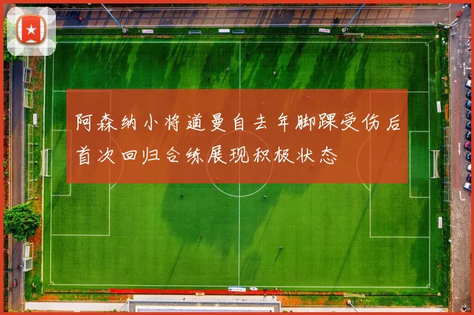 阿森纳小将道曼自去年脚踝受伤后首次回归合练展现积极状态