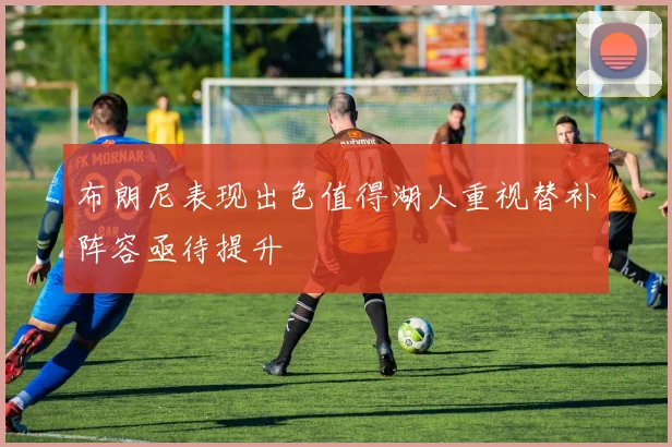 布朗尼表现出色值得湖人重视替补阵容亟待提升