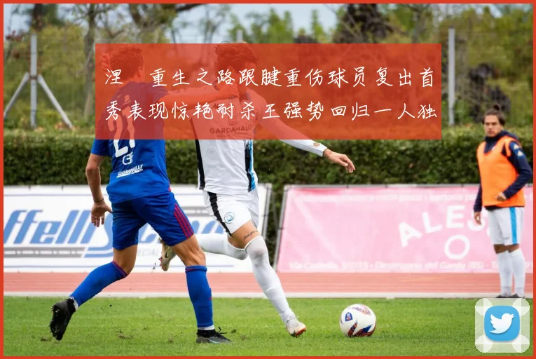 涅槃重生之路跟腱重伤球员复出首秀表现惊艳耐杀王强势回归一人独得30分以上