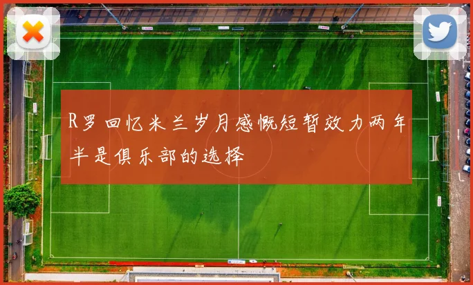 R罗回忆米兰岁月感慨短暂效力两年半是俱乐部的选择