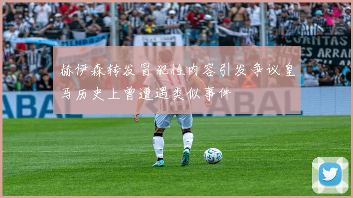 赫伊森转发冒犯性内容引发争议皇马历史上曾遭遇类似事件