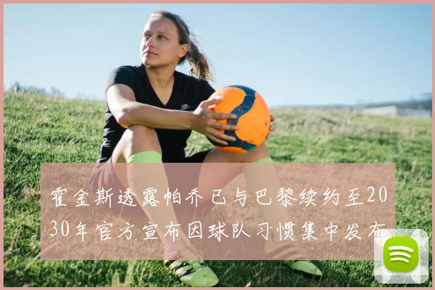 霍金斯透露帕乔已与巴黎续约至2030年官方宣布因球队习惯集中发布