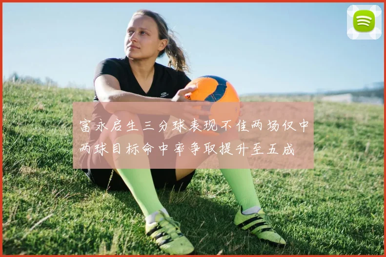 富永启生三分球表现不佳两场仅中两球目标命中率争取提升至五成