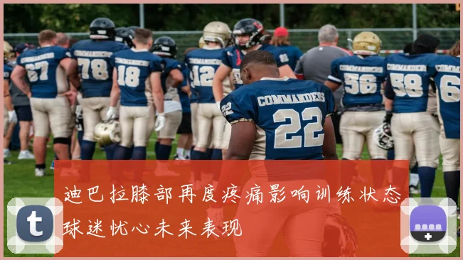 迪巴拉膝部再度疼痛影响训练状态球迷忧心未来表现