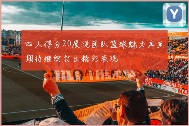 四人得分20展现团队篮球魅力库里期待继续打出精彩表现