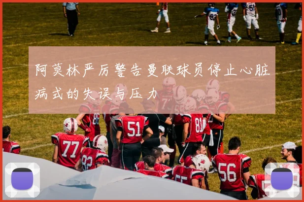 阿莫林严厉警告曼联球员停止心脏病式的失误与压力