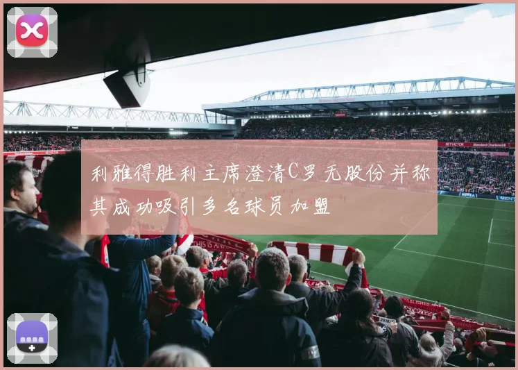 利雅得胜利主席澄清C罗无股份并称其成功吸引多名球员加盟