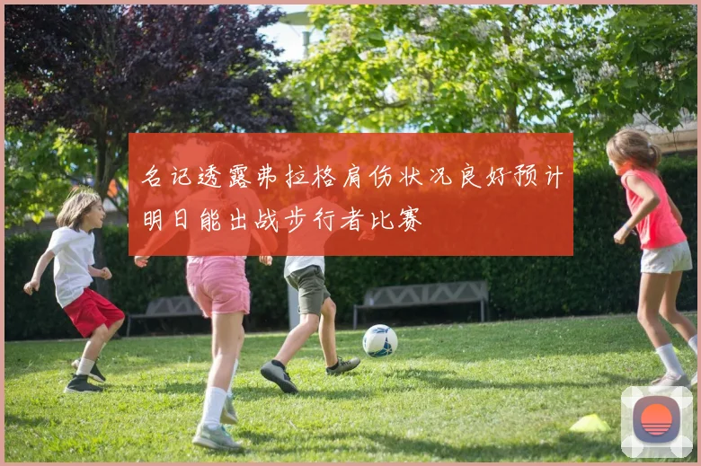 名记透露弗拉格肩伤状况良好预计明日能出战步行者比赛