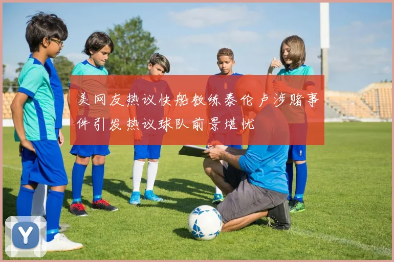 美网友热议快船教练泰伦卢涉赌事件引发热议球队前景堪忧