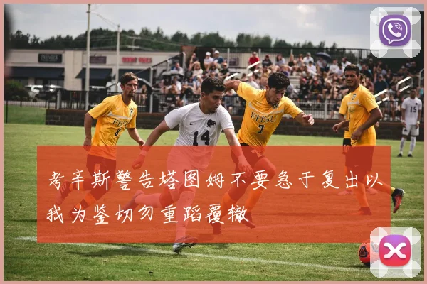 考辛斯警告塔图姆不要急于复出以我为鉴切勿重蹈覆辙