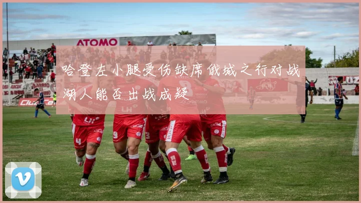 哈登左小腿受伤缺席俄城之行对战湖人能否出战成疑