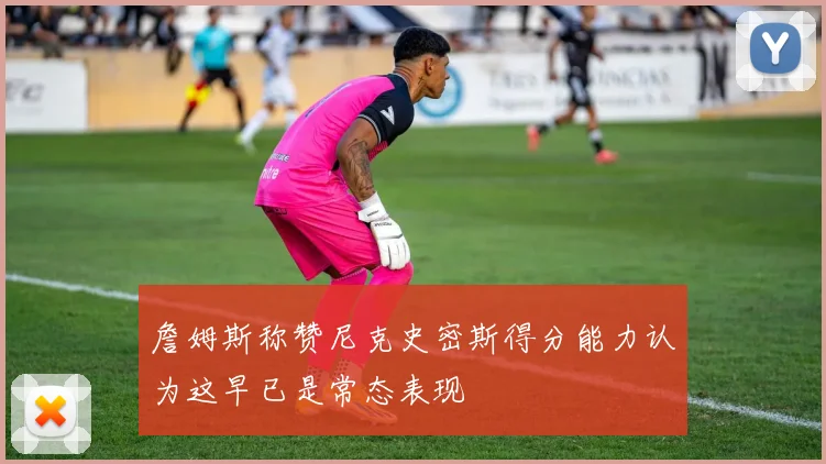 詹姆斯称赞尼克史密斯得分能力认为这早已是常态表现
