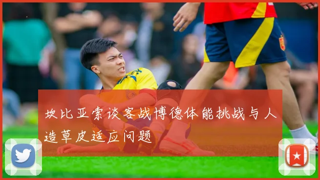 坎比亚索谈客战博德体能挑战与人造草皮适应问题