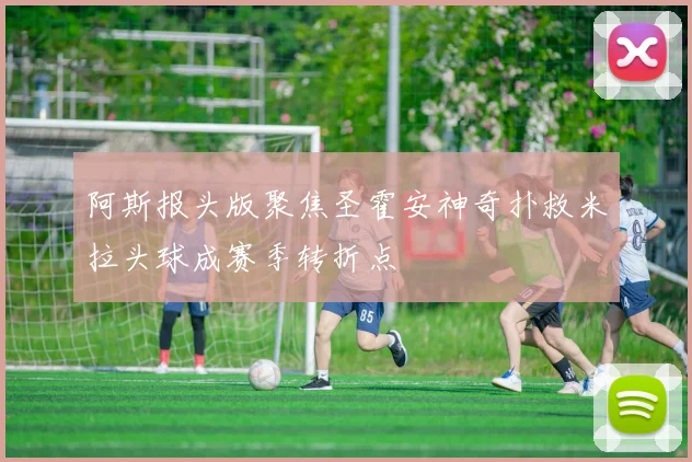 阿斯报头版聚焦圣霍安神奇扑救米拉头球成赛季转折点