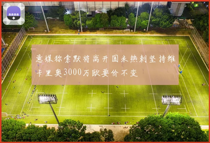 意媒称索默将离开国米热刺坚持维卡里奥3000万欧要价不变