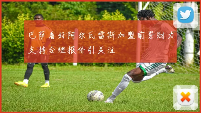 巴萨看好阿尔瓦雷斯加盟前景财力支持合理报价引关注