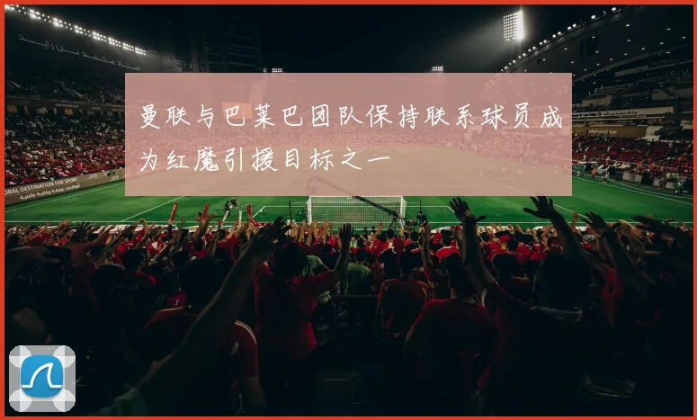 曼联与巴莱巴团队保持联系球员成为红魔引援目标之一