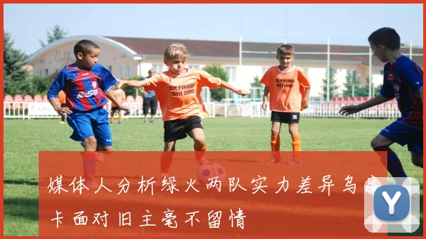 媒体人分析绿火两队实力差异乌度卡面对旧主毫不留情