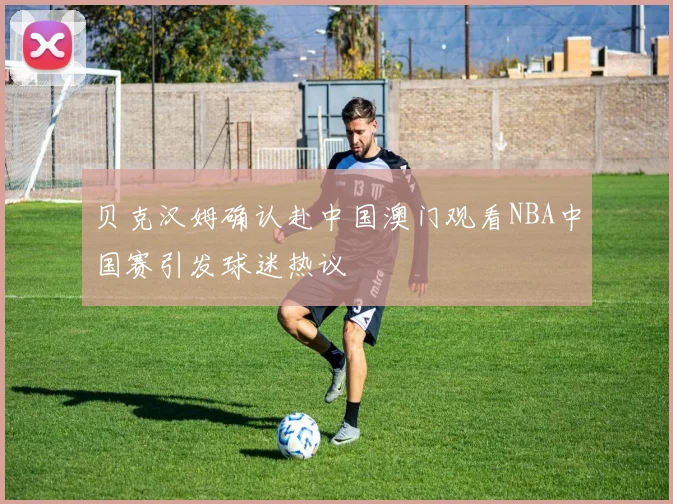 贝克汉姆确认赴中国澳门观看NBA中国赛引发球迷热议