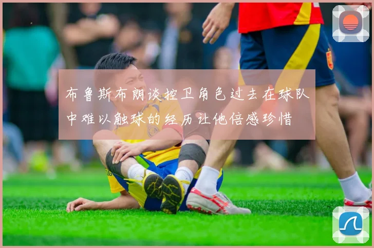 布鲁斯布朗谈控卫角色过去在球队中难以触球的经历让他倍感珍惜