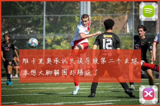 维卡里奥承认失误导致第二个丢球本想大脚解围却踢疵了