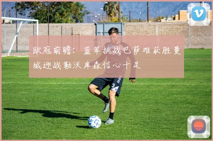 欧冠前瞻：蓝军挑战巴萨难获胜曼城迎战勒沃库森信心十足