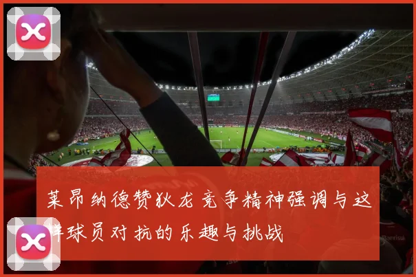 莱昂纳德赞狄龙竞争精神强调与这样球员对抗的乐趣与挑战
