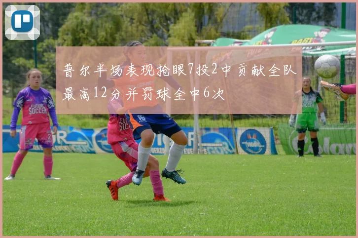 普尔半场表现抢眼7投2中贡献全队最高12分并罚球全中6次