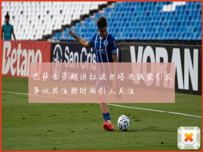 巴萨会员起诉拉波尔塔洗钱案引发争议其注册时间引人关注
