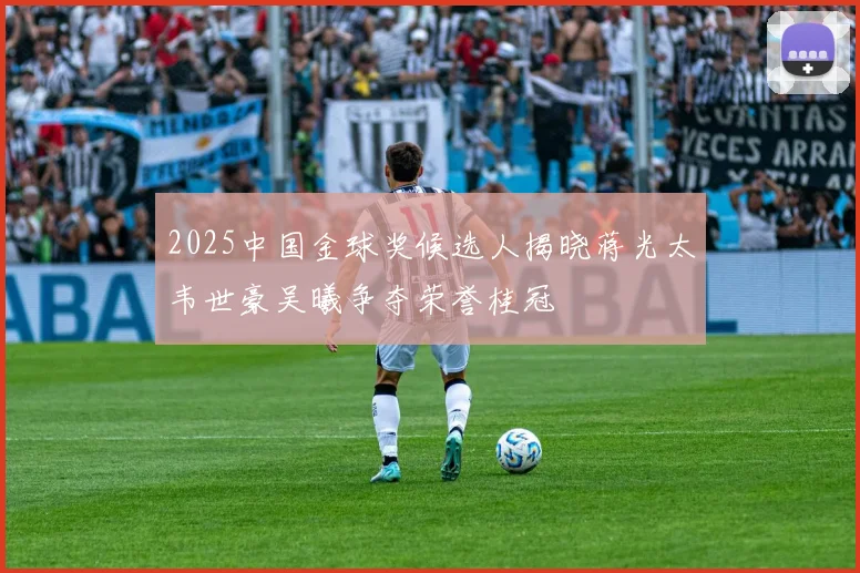 2025中国金球奖候选人揭晓蒋光太韦世豪吴曦争夺荣誉桂冠