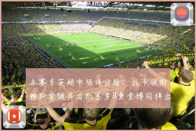 本赛季英超中场评分榜：扎卡领衔赖斯紧随其后凯塞多B费索博同样出色