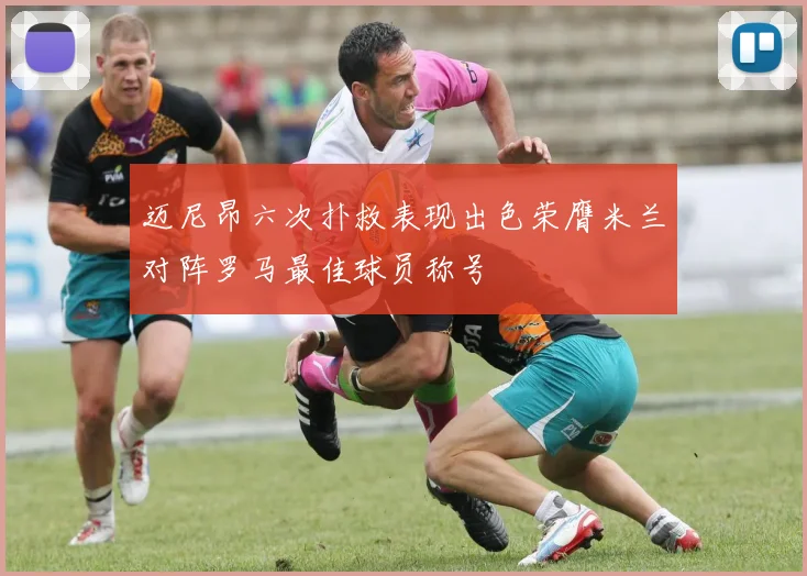 迈尼昂六次扑救表现出色荣膺米兰对阵罗马最佳球员称号