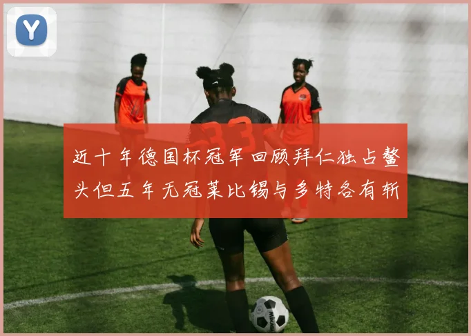 近十年德国杯冠军回顾拜仁独占鳌头但五年无冠莱比锡与多特各有斩获