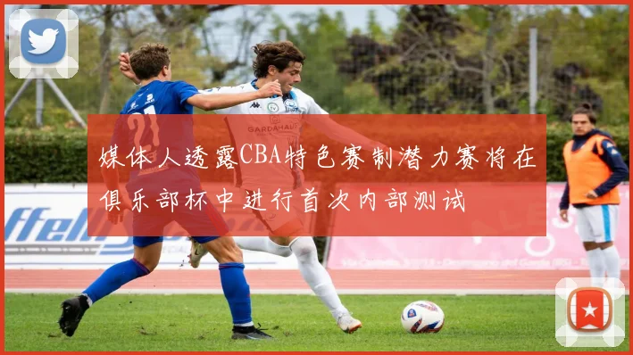 媒体人透露CBA特色赛制潜力赛将在俱乐部杯中进行首次内部测试