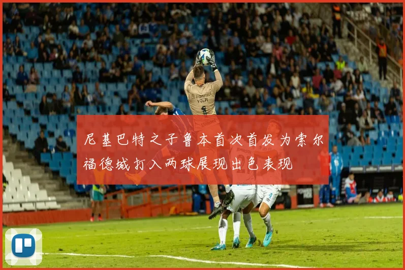 尼基巴特之子鲁本首次首发为索尔福德城打入两球展现出色表现