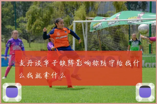麦丹谈华子缺阵影响称防守给我什么我就拿什么