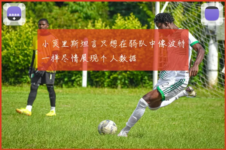 小莫里斯坦言只想在弱队中像波特一样尽情展现个人数据