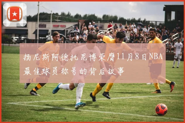 扬尼斯阿德托昆博荣膺11月8日NBA最佳球员称号的背后故事