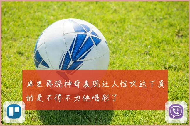 库里再现神奇表现让人惊叹这下真的是不得不为他喝彩了