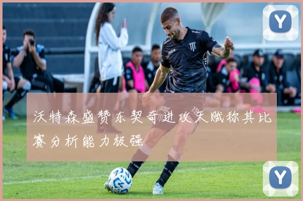 沃特森盛赞东契奇进攻天赋称其比赛分析能力极强